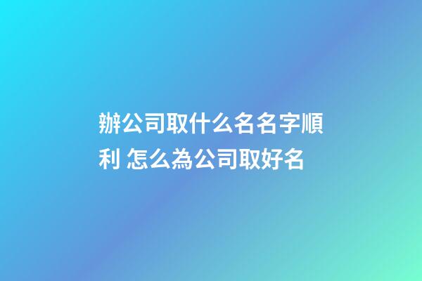 辦公司取什么名名字順利 怎么為公司取好名-第1張-公司起名-玄機派